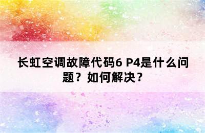 长虹空调故障代码6 P4是什么问题？如何解决？